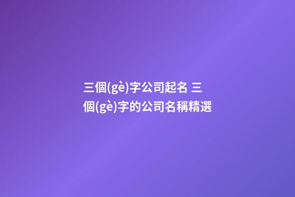 三個(gè)字公司起名 三個(gè)字的公司名稱精選-第1張-公司起名-玄機(jī)派